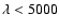 $\lambda < 5000$