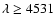 $\lambda \ge 4531$