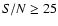$S/N \ge 25$