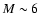 $M \sim 6$