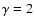 $\gamma = 2$
