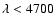 $\lambda < 4700$