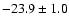 $ -23.9\pm 1.0$