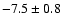 $ -7.5\pm 0.8$