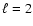 $\ell = 2$