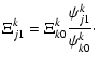 $\displaystyle \Xi^{k}_{j1} = \Xi^{k}_{k0}\frac{\psi^{k}_{j1}}{\psi^{k}_{k0}}\cdot$