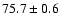 $75.7 \pm 0.6$