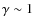 $\gamma \sim 1$