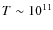 $T\sim 10^{11}$