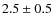 $2.5\pm 0.5~$
