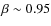 $\beta\sim0.95$