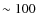 $\sim 100$