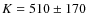 $K= 510\pm170$