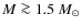 $M \ga 1.5~M_\odot$
