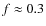$f\approx 0.3$