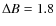 $\Delta B = 1.8$