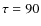 $\tau = 90$