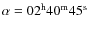 $\alpha = 02^{\rm h}40^{\rm m}45^{\rm s}$