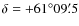 $\delta = +61^{\circ} 09{\rlap.}^{\prime}5$