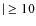 $\mid \
\geq 10$