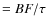 $= BF/\tau$