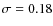 $\sigma= 0.18$