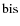 ${\rm bis}$