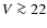 $V\ga 22$
