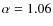 $\alpha = 1.06$