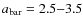 $a_{\rm bar}=2.5{-}3.5$
