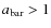 $a_{\rm bar}>1$