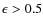$\epsilon >0.5$