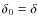 $\delta_0=\delta$