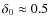 $\delta_0\approx 0.5$