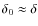 $\delta_0\approx\delta$