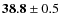 $ {\bf 38.8} \pm 0.5 $