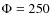 $\Phi = 250$