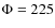 $\Phi =225$