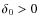 $\delta _0 > 0$