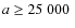 $a \geq 25~ 000~$