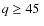 $q \geq 45~$
