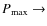 $P_{\max}\rightarrow$