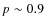 $p\sim0.9$