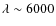 $\lambda\sim 6000$
