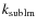 $k_{{\rm sublm}}$
