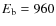 $E_{{\rm b}} = 960$