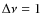 $\Delta \nu = 1$