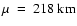 $\mu~=~218~{\rm km}$