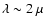 $\lambda \sim 2~\mu$