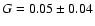 $G = 0.05 \pm 0.04$